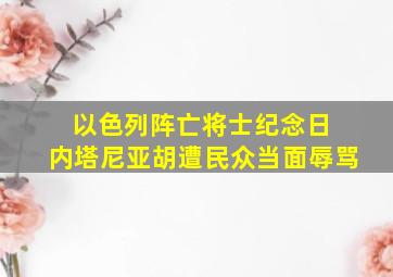 以色列阵亡将士纪念日 内塔尼亚胡遭民众当面辱骂